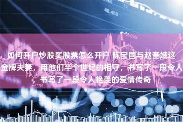 如何开户炒股买股票怎么开户 陈宝国与赵奎娥这对从校园走出的金牌夫妻，用他们半个世纪的相守，书写了一段令人艳羡的爱情传奇