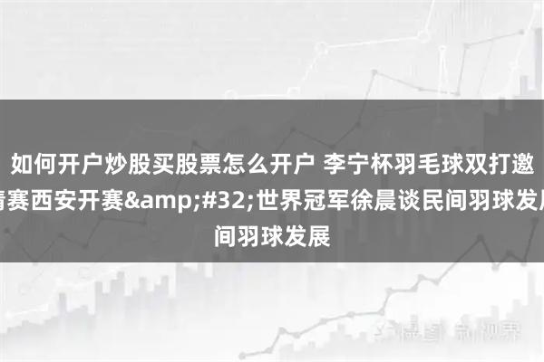 如何开户炒股买股票怎么开户 李宁杯羽毛球双打邀请赛西安开赛&#32;世界冠军徐晨谈民间羽球发展