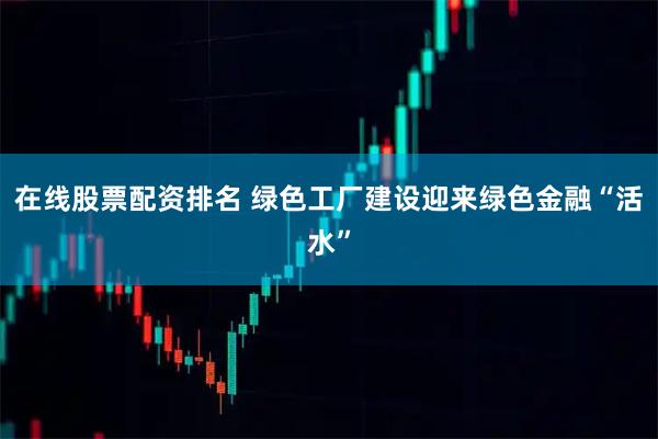 在线股票配资排名 绿色工厂建设迎来绿色金融“活水”