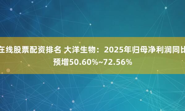 在线股票配资排名 大洋生物：2025年归母净利润同比预增50.60%~72.56%