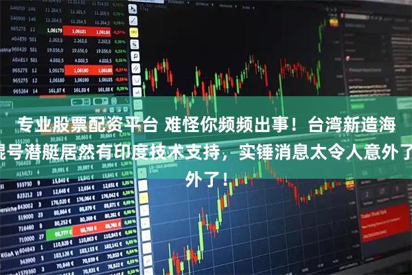 专业股票配资平台 难怪你频频出事！台湾新造海鲲号潜艇居然有印度技术支持，实锤消息太令人意外了！