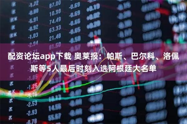 配资论坛app下载 奥莱报：帕斯、巴尔科、洛佩斯等5人最后时刻入选阿根廷大名单