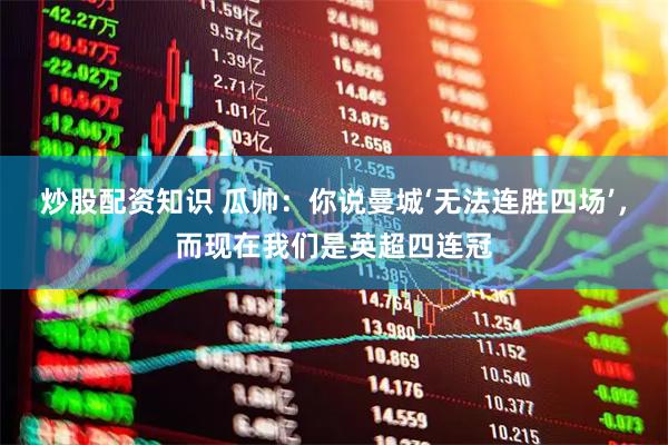 炒股配资知识 瓜帅：你说曼城‘无法连胜四场’，而现在我们是英超四连冠