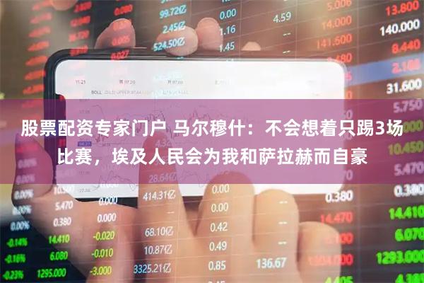 股票配资专家门户 马尔穆什：不会想着只踢3场比赛，埃及人民会为我和萨拉赫而自豪
